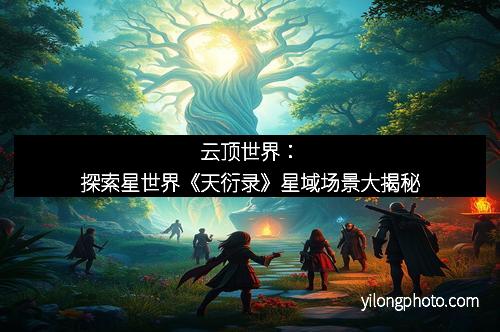 云顶世界：探索星世界《天衍录》星域场景大揭秘